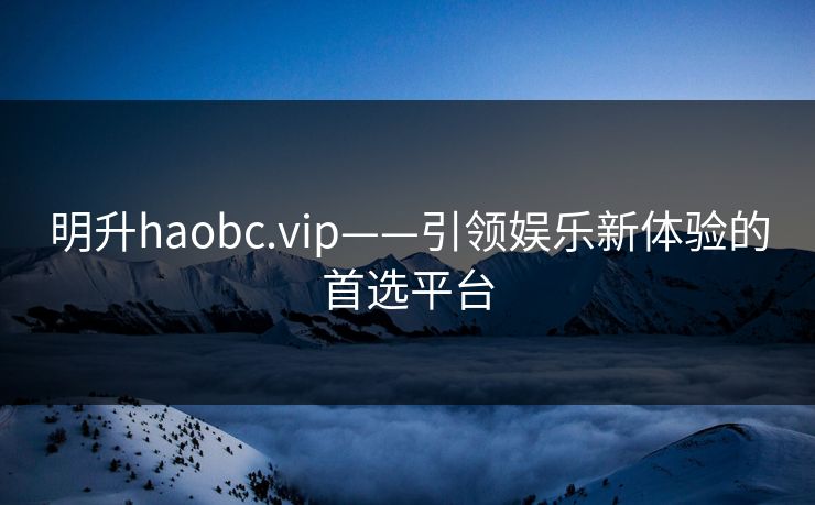 明升haobc.vip——引领娱乐新体验的首选平台 明升haobc.vip——引领娱乐新体验的首选平台