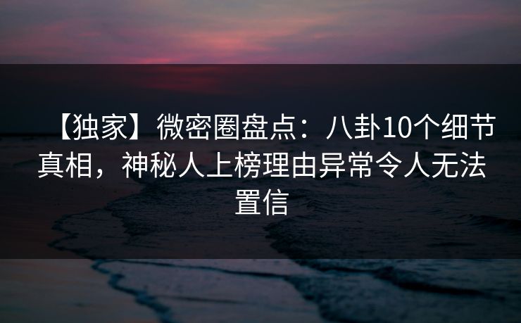 【独家】微密圈盘点:八卦10个细节真相,神秘人上榜理由异常令人无法置信 【独家】微密圈盘点:八卦10个细节真相,神秘人上榜理由异常令人无法置信