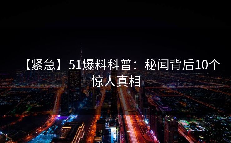 【紧急】51爆料科普:秘闻背后10个惊人真相 【紧急】51爆料科普:秘闻背后10个惊人真相