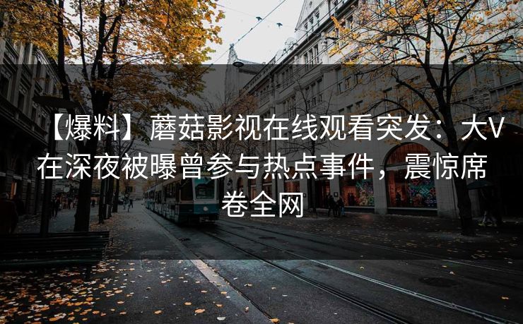 【爆料】蘑菇影视在线观看突发:大V在深夜被曝曾参与热点事件,震惊席卷全网
