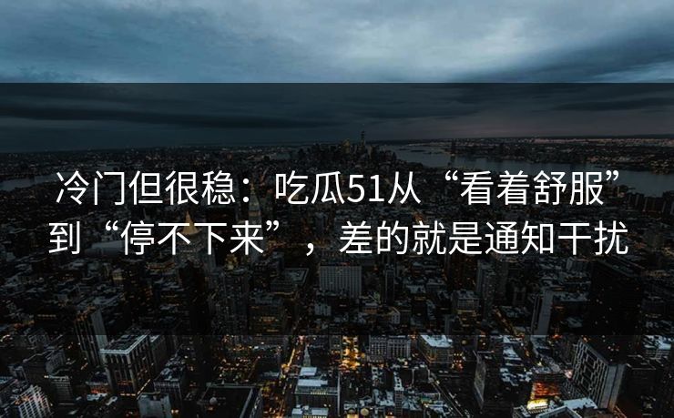 冷门但很稳：吃瓜51从“看着舒服”到“停不下来”，差的就是通知干扰