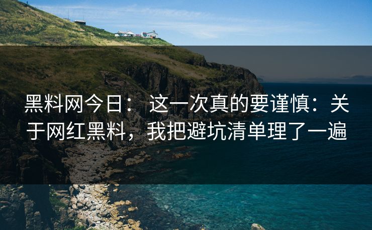 黑料网今日： 这一次真的要谨慎：关于网红黑料，我把避坑清单理了一遍