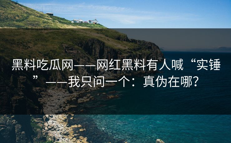 黑料吃瓜网——网红黑料有人喊“实锤”——我只问一个：真伪在哪？