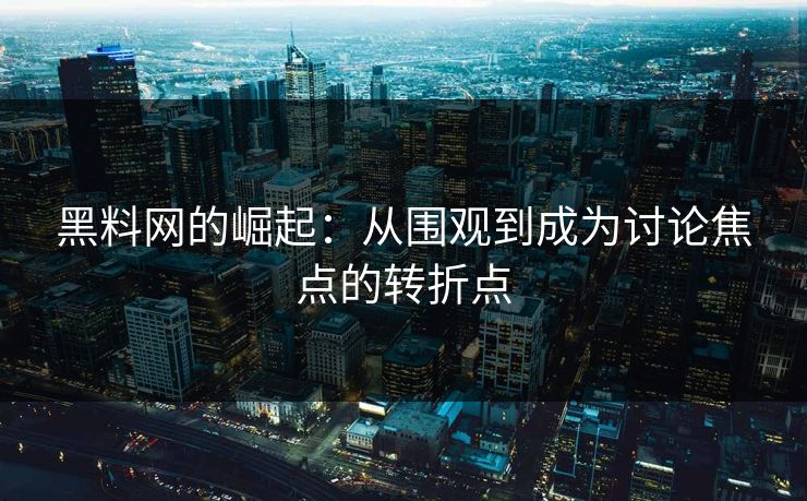 黑料网的崛起：从围观到成为讨论焦点的转折点