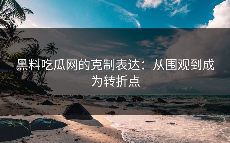 黑料吃瓜网的克制表达：从围观到成为转折点